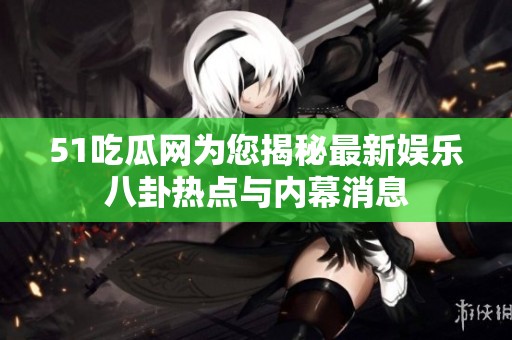 51吃瓜网为您揭秘最新娱乐八卦热点与内幕消息