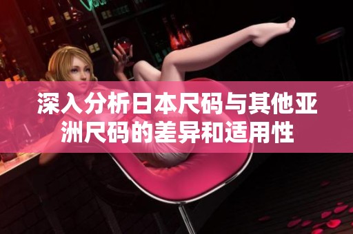 深入分析日本尺码与其他亚洲尺码的差异和适用性