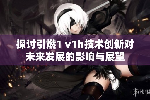 探讨引燃1 v1h技术创新对未来发展的影响与展望