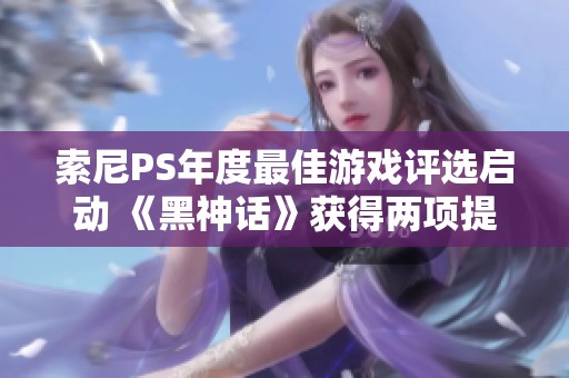 索尼PS年度最佳游戏评选启动 《黑神话》获得两项提名