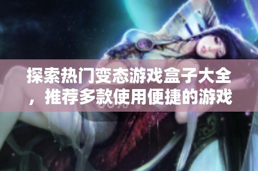 探索热门变态游戏盒子大全，推荐多款使用便捷的游戏盒子平台