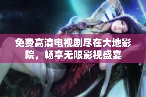 免费高清电视剧尽在大地影院，畅享无限影视盛宴