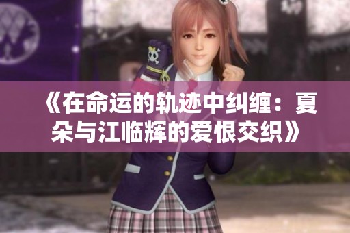 《在命运的轨迹中纠缠：夏朵与江临辉的爱恨交织》