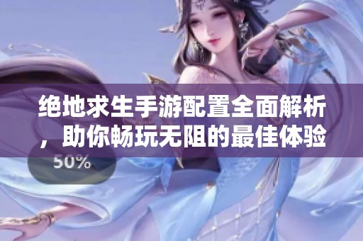 绝地求生手游配置全面解析，助你畅玩无阻的最佳体验指南