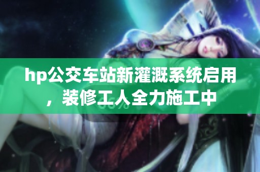 hp公交车站新灌溉系统启用，装修工人全力施工中