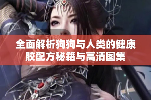 全面解析狗狗与人类的健康胶配方秘籍与高清图集