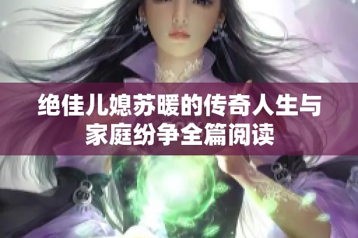 绝佳儿媳苏暖的传奇人生与家庭纷争全篇阅读