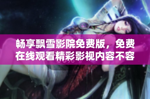 畅享飘雪影院免费版，免费在线观看精彩影视内容不容错过
