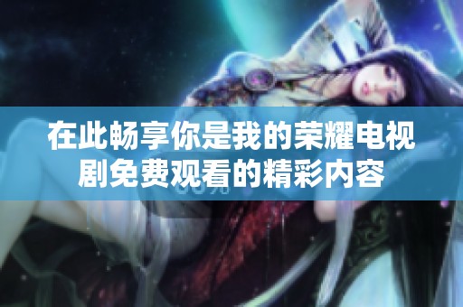 在此畅享你是我的荣耀电视剧免费观看的精彩内容