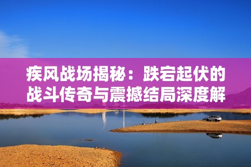 疾风战场揭秘：跌宕起伏的战斗传奇与震撼结局深度解析