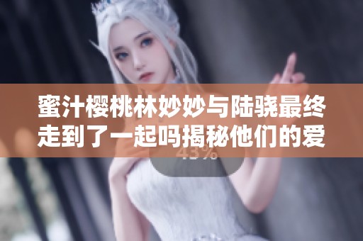 蜜汁樱桃林妙妙与陆骁最终走到了一起吗揭秘他们的爱情故事
