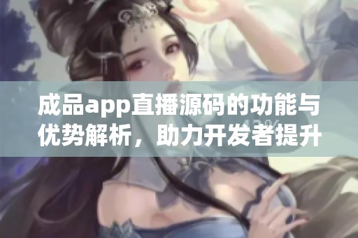 成品app直播源码的功能与优势解析，助力开发者提升应用质量