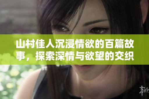 山村佳人沉浸情欲的百篇故事，探索深情与欲望的交织