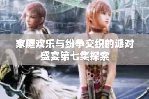 家庭欢乐与纷争交织的派对盛宴第七集探索