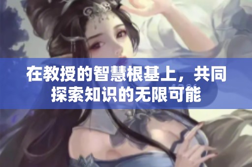 在教授的智慧根基上，共同探索知识的无限可能