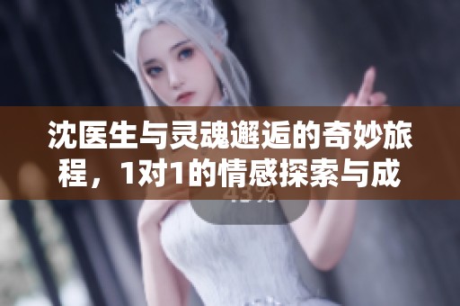 沈医生与灵魂邂逅的奇妙旅程，1对1的情感探索与成长