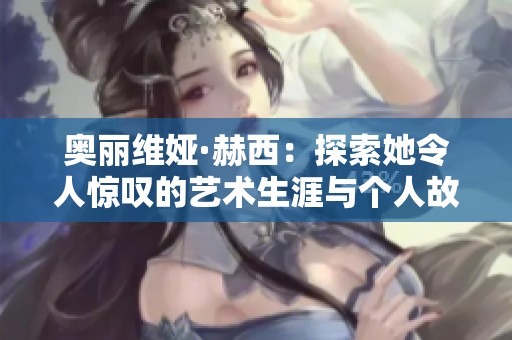奥丽维娅·赫西：探索她令人惊叹的艺术生涯与个人故事
