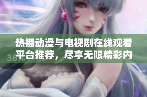 热播动漫与电视剧在线观看平台推荐，尽享无限精彩内容