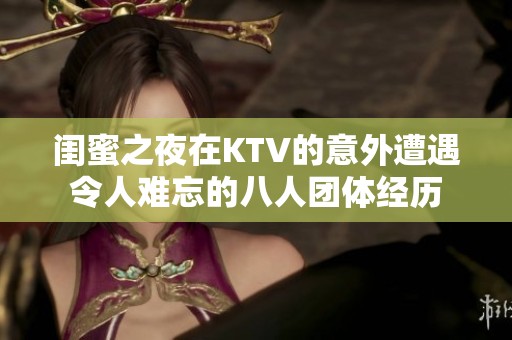 闺蜜之夜在KTV的意外遭遇令人难忘的八人团体经历
