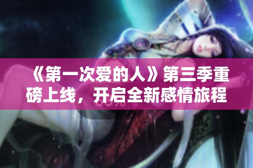 《第一次爱的人》第三季重磅上线，开启全新感情旅程