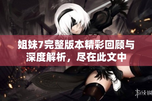 姐妹7完整版本精彩回顾与深度解析，尽在此文中