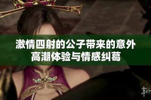 激情四射的公子带来的意外高潮体验与情感纠葛