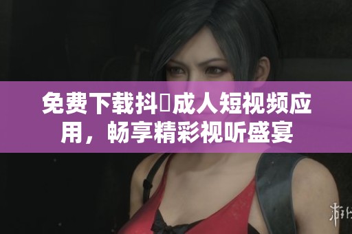 免费下载抖抈成人短视频应用，畅享精彩视听盛宴
