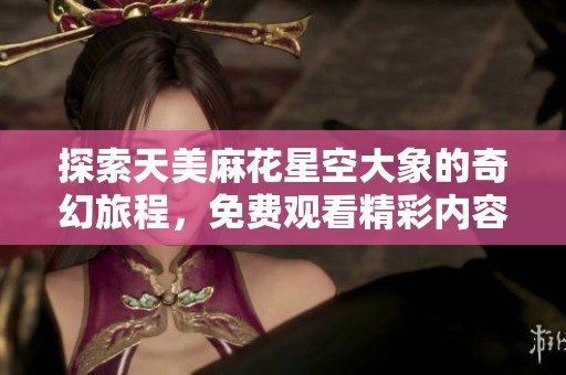 探索天美麻花星空大象的奇幻旅程，免费观看精彩内容 