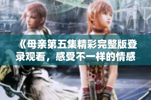 《母亲第五集精彩完整版登录观看，感受不一样的情感之旅》