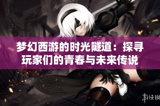 梦幻西游的时光隧道：探寻玩家们的青春与未来传说