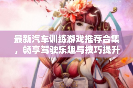 最新汽车训练游戏推荐合集，畅享驾驶乐趣与技巧提升