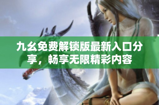 九幺免费解锁版最新入口分享，畅享无限精彩内容