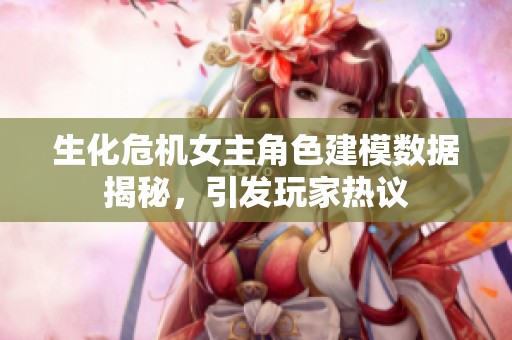 生化危机女主角色建模数据揭秘，引发玩家热议