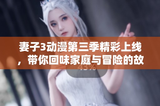 妻子3动漫第三季精彩上线，带你回味家庭与冒险的故事