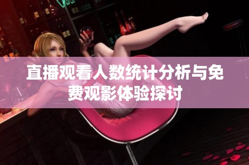 直播观看人数统计分析与免费观影体验探讨
