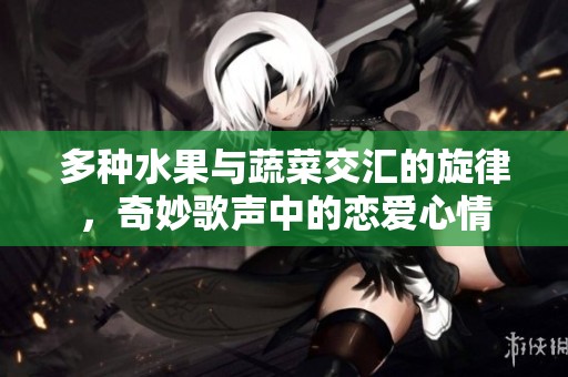多种水果与蔬菜交汇的旋律，奇妙歌声中的恋爱心情