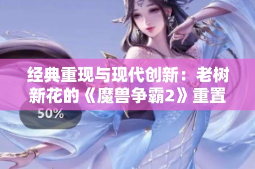 经典重现与现代创新：老树新花的《魔兽争霸2》重置版精彩评测