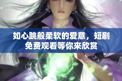 如心跳般柔软的爱意，短剧免费观看等你来欣赏