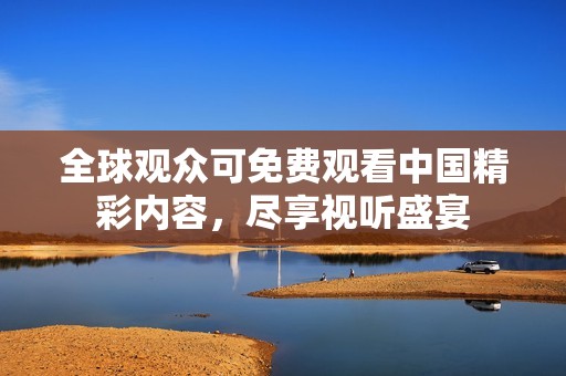 全球观众可免费观看中国精彩内容，尽享视听盛宴