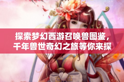 探索梦幻西游召唤兽图鉴，千年兽世奇幻之旅等你来探险