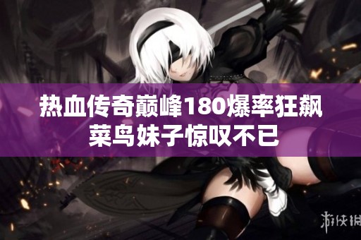 热血传奇巅峰180爆率狂飙 菜鸟妹子惊叹不已