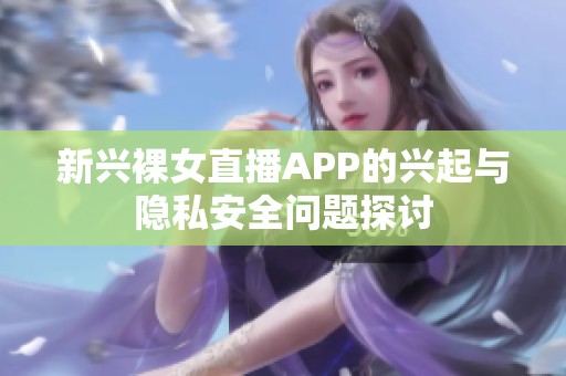 新兴裸女直播APP的兴起与隐私安全问题探讨
