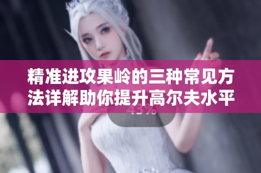 精准进攻果岭的三种常见方法详解助你提升高尔夫水平