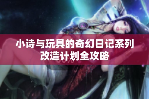 小诗与玩具的奇幻日记系列改造计划全攻略