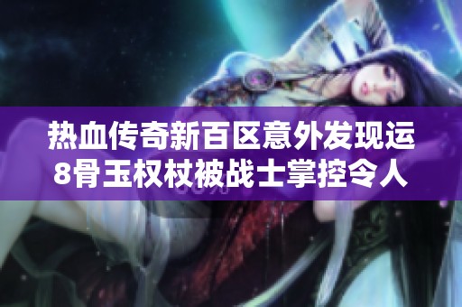 热血传奇新百区意外发现运8骨玉权杖被战士掌控令人震惊
