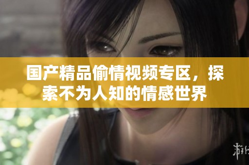 国产精品偷情视频专区，探索不为人知的情感世界