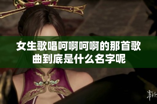 女生歌唱呵啊呵啊的那首歌曲到底是什么名字呢