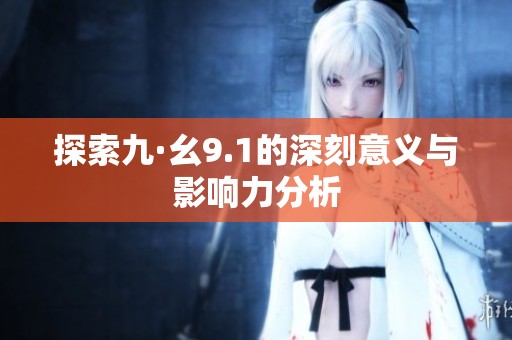 探索九·幺9.1的深刻意义与影响力分析