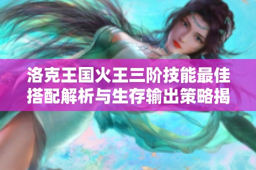 洛克王国火王三阶技能最佳搭配解析与生存输出策略揭秘