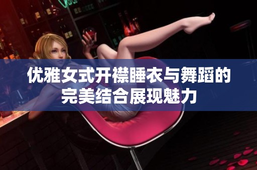 优雅女式开襟睡衣与舞蹈的完美结合展现魅力